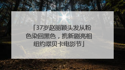 37岁赵丽颖头发从粉色染回黑色，携新剧亮相纽约翠贝卡电影节