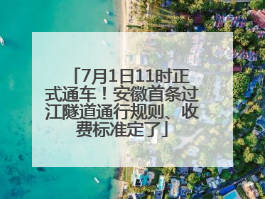 7月1日11时正式通车！安徽首条过江隧道通行规则、收费标准定了