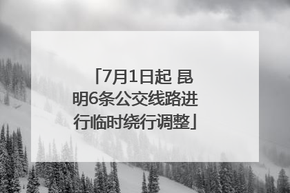 7月1日起 昆明6条公交线路进行临时绕行调整