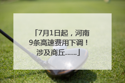 7月1日起，河南9条高速费用下调！涉及商丘……