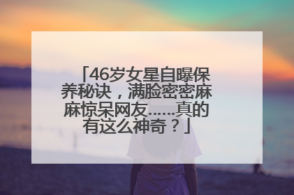46岁女星自曝保养秘诀，满脸密密麻麻惊呆网友……真的有这么神奇？