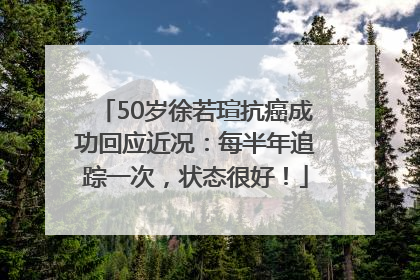 50岁徐若瑄抗癌成功回应近况：每半年追踪一次，状态很好！