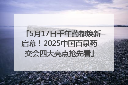 5月17日千年药都焕新启幕！2025中国百泉药交会四大亮点抢先看