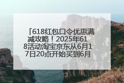 618红包口令优惠满减攻略！2025年618活动淘宝京东从6月17日20点开始买到6月18日最便宜划算！