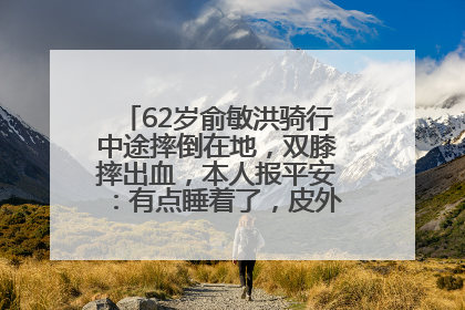 62岁俞敏洪骑行中途摔倒在地，双膝摔出血，本人报平安：有点睡着了，皮外伤，不用担心