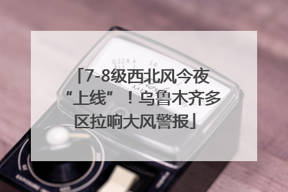 7-8级西北风今夜“上线”！乌鲁木齐多区拉响大风警报