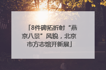 8件碑拓折射“燕京八景”风貌，北京市方志馆开新展
