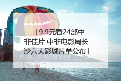 9.9元看24部中非佳片 中非电影周长沙六大影城片单公布
