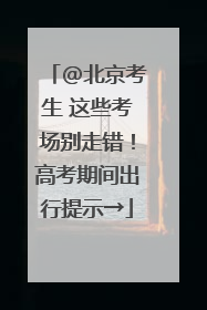 @北京考生 这些考场别走错！高考期间出行提示→