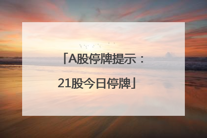 A股停牌提示：21股今日停牌