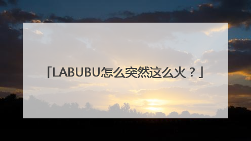 LABUBU怎么突然这么火？