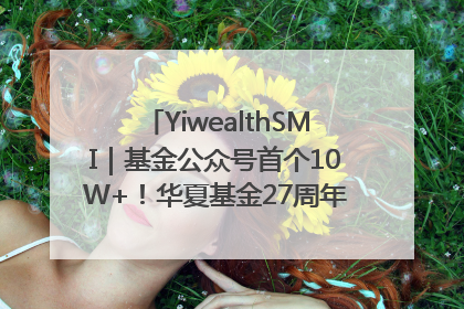 YiwealthSMI｜基金公众号首个10W+！华夏基金27周年讲述四代人的财富故事