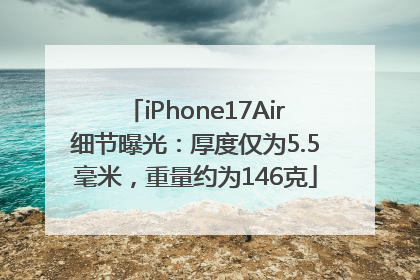 iPhone17Air细节曝光：厚度仅为5.5毫米，重量约为146克